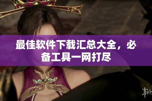 最佳软件下载汇总大全，必备工具一网打尽