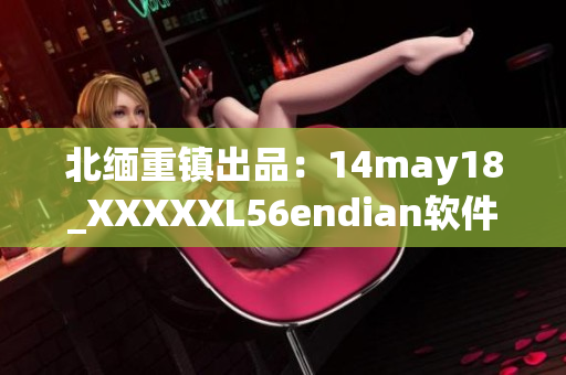 北缅重镇出品：14may18_XXXXXL56endian软件揭密(1)