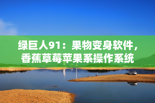 绿巨人91：果物变身软件，香蕉草莓苹果系操作系统