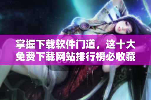 掌握下载软件门道，这十大免费下载网站排行榜必收藏