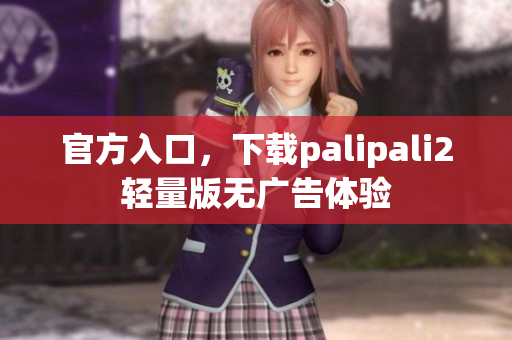 官方入口，下载palipali2轻量版无广告体验