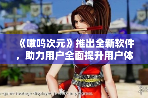 《嗷呜次元》推出全新软件，助力用户全面提升用户体验