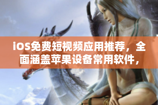iOS免费短视频应用推荐，全面涵盖苹果设备常用软件，一网打尽！