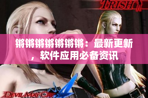 锵锵锵锵锵锵锵：最新更新，软件应用必备资讯