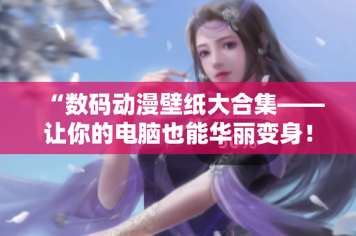 “数码动漫壁纸大合集——让你的电脑也能华丽变身！”