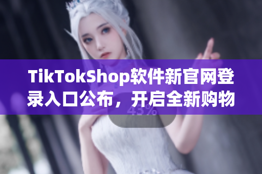 TikTokShop软件新官网登录入口公布，开启全新购物体验！