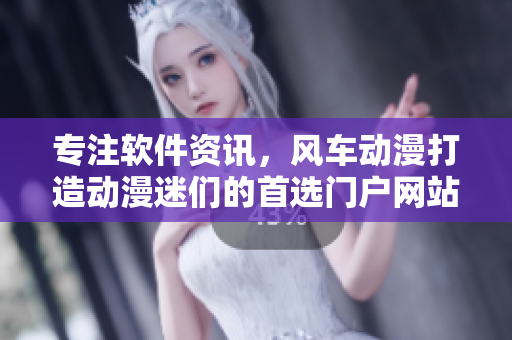 专注软件资讯，风车动漫打造动漫迷们的首选门户网站
