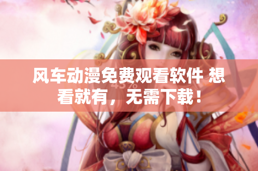 风车动漫免费观看软件 想看就有，无需下载！