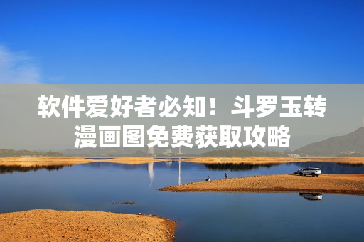 软件爱好者必知！斗罗玉转漫画图免费获取攻略