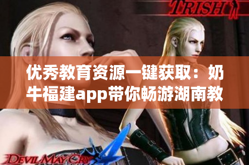 优秀教育资源一键获取：奶牛福建app带你畅游湖南教育！