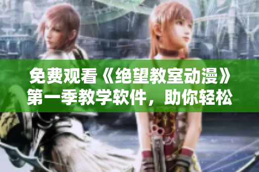 免费观看《绝望教室动漫》第一季教学软件，助你轻松学习