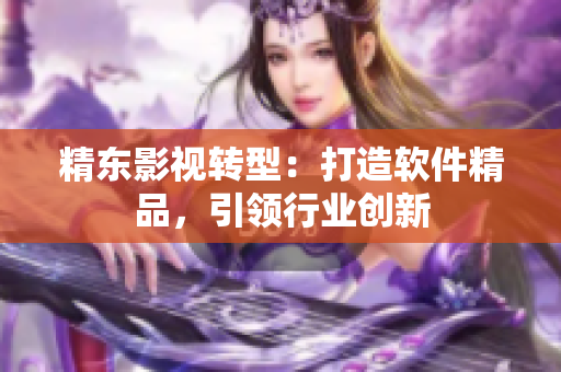 精东影视转型：打造软件精品，引领行业创新