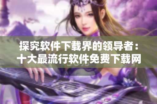 探究软件下载界的领导者：十大最流行软件免费下载网站