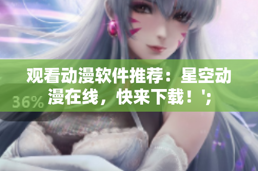 观看动漫软件推荐：星空动漫在线，快来下载！';