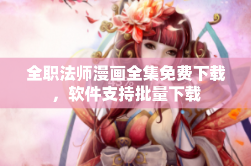 全职法师漫画全集免费下载，软件支持批量下载