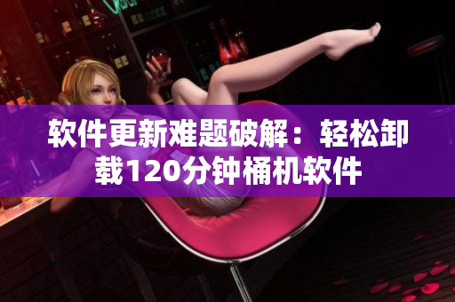 软件更新难题破解：轻松卸载120分钟桶机软件