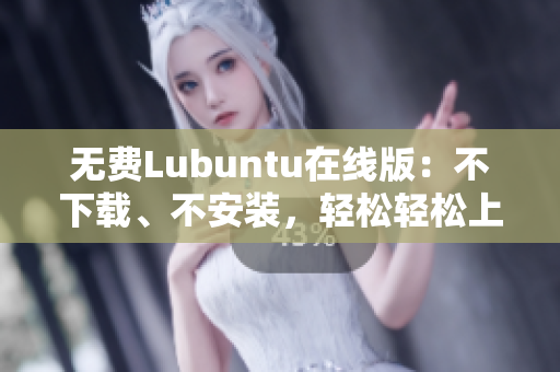 无费Lubuntu在线版：不下载、不安装，轻松轻松上手！