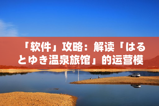 「软件」攻略：解读「はるとゆき温泉旅馆」的运营模式