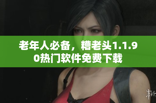 老年人必备，糟老头1.1.90热门软件免费下载