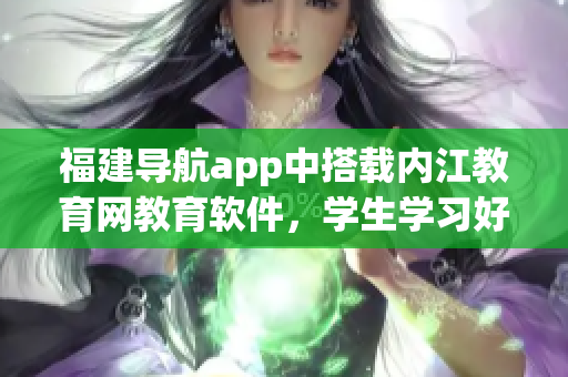 福建导航app中搭载内江教育网教育软件，学生学习好帮手