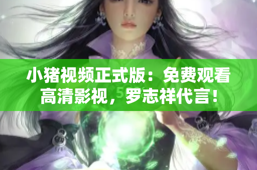 小猪视频正式版：免费观看高清影视，罗志祥代言！