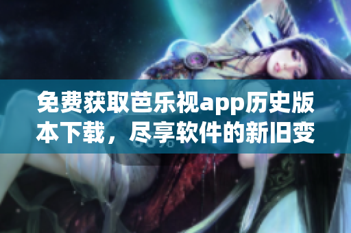 免费获取芭乐视app历史版本下载，尽享软件的新旧变换