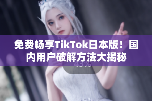 免费畅享TikTok日本版！国内用户破解方法大揭秘