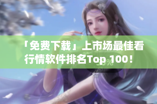 「免费下载」上市场最佳看行情软件排名Top 100！