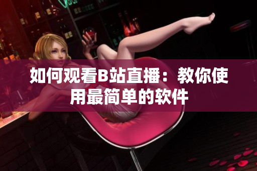 如何观看B站直播：教你使用最简单的软件