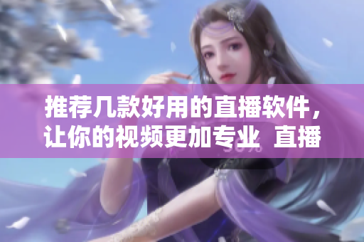 推荐几款好用的直播软件，让你的视频更加专业  直播软件推荐