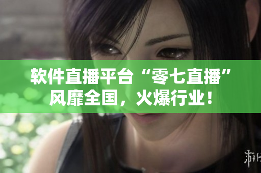 软件直播平台“零七直播”风靡全国，火爆行业！