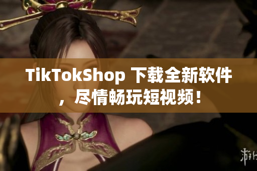 TikTokShop 下载全新软件，尽情畅玩短视频！