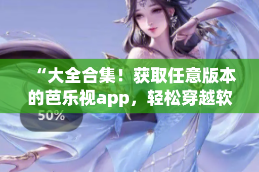 “大全合集！获取任意版本的芭乐视app，轻松穿越软件更新历史”