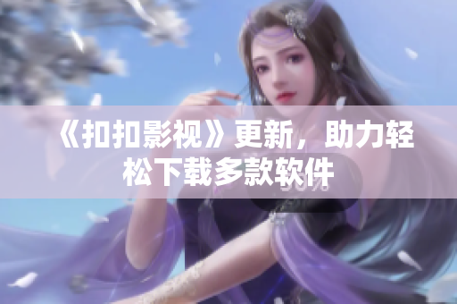 《扣扣影视》更新，助力轻松下载多款软件