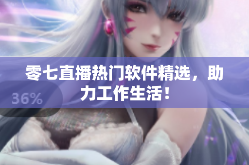 零七直播热门软件精选，助力工作生活！