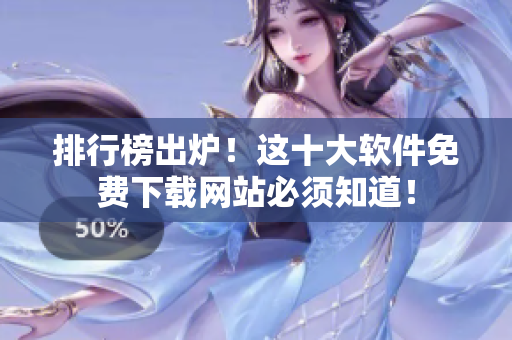 排行榜出炉！这十大软件免费下载网站必须知道！