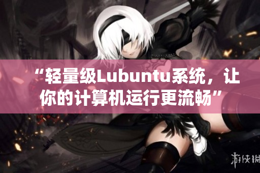 “轻量级Lubuntu系统，让你的计算机运行更流畅”
