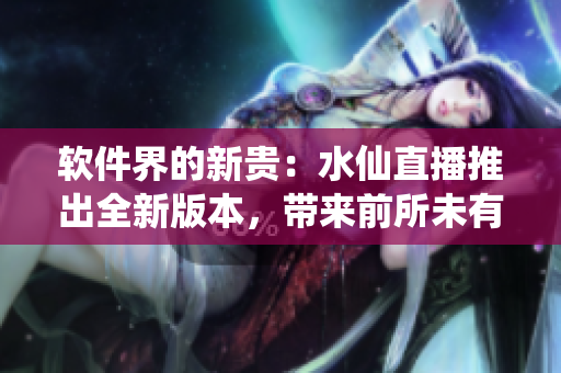 软件界的新贵：水仙直播推出全新版本，带来前所未有的直播体验！