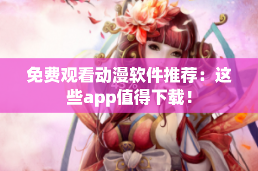 免费观看动漫软件推荐：这些app值得下载！