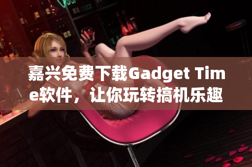 嘉兴免费下载Gadget Time软件，让你玩转搞机乐趣！