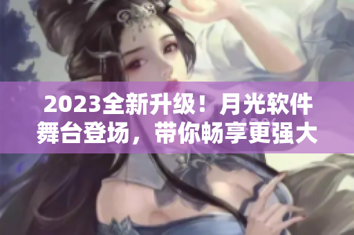2023全新升级！月光软件舞台登场，带你畅享更强大功能