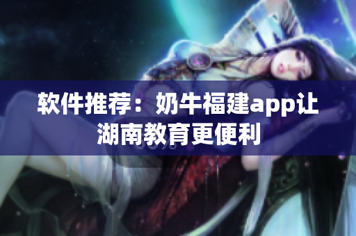 软件推荐：奶牛福建app让湖南教育更便利