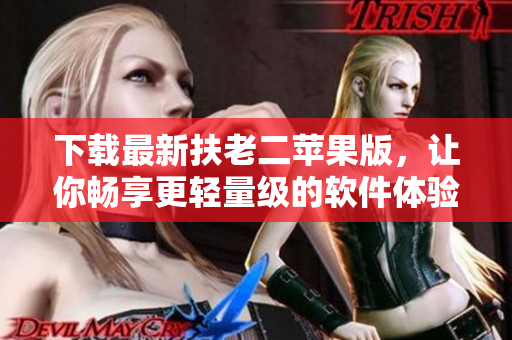 下载最新扶老二苹果版，让你畅享更轻量级的软件体验