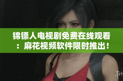 锦镖人电视剧免费在线观看：麻花视频软件限时推出！