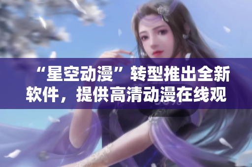 “星空动漫”转型推出全新软件，提供高清动漫在线观看