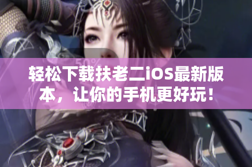 轻松下载扶老二iOS最新版本，让你的手机更好玩！