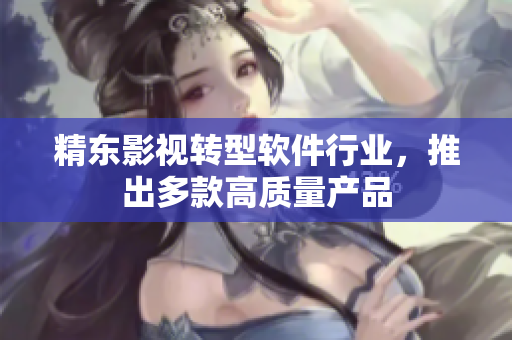 精东影视转型软件行业，推出多款高质量产品