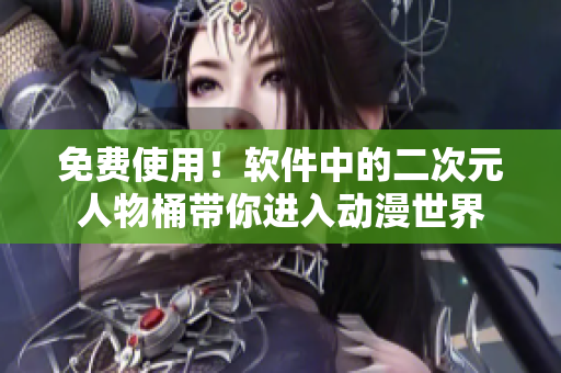 免费使用！软件中的二次元人物桶带你进入动漫世界
