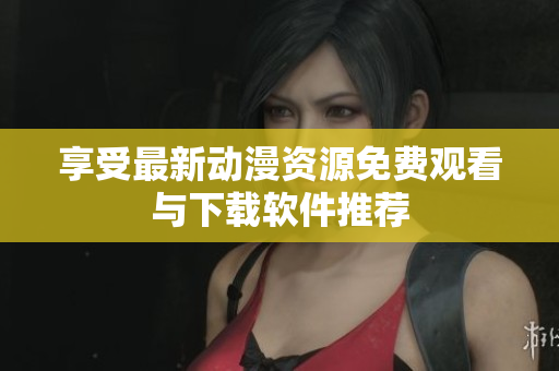 享受最新动漫资源免费观看与下载软件推荐