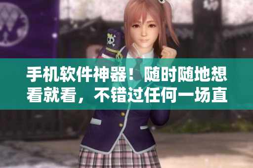 手机软件神器！随时随地想看就看，不错过任何一场直播！